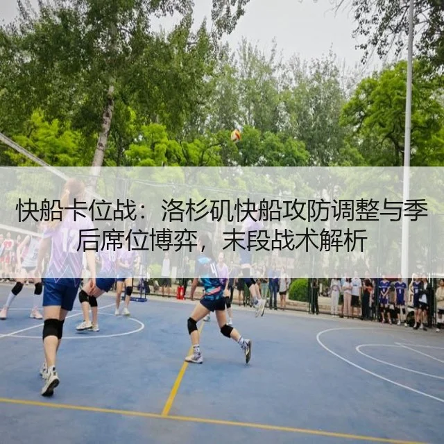 快船卡位战:洛杉矶快船攻防调整与季后席位博弈,末段战术解析